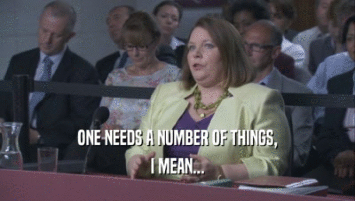 ONE NEEDS A NUMBER OF THINGS, I MEAN... 