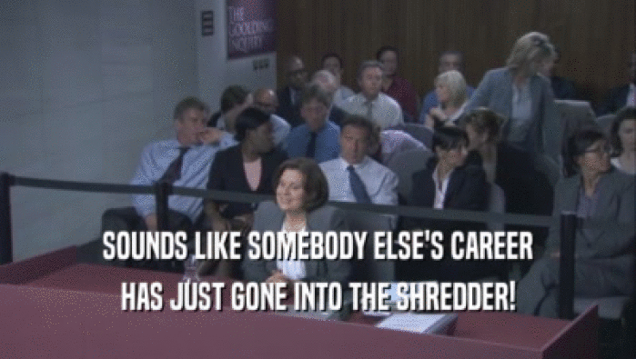 SOUNDS LIKE SOMEBODY ELSE'S CAREER HAS JUST GONE INTO THE SHREDDER! 