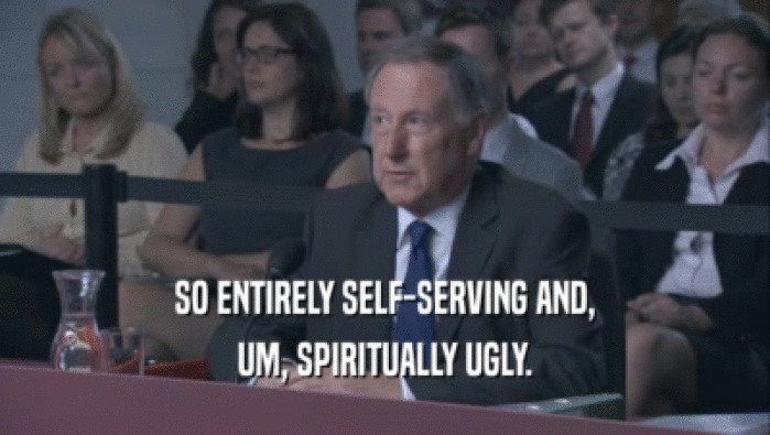 SO ENTIRELY SELF-SERVING AND, UM, SPIRITUALLY UGLY. 