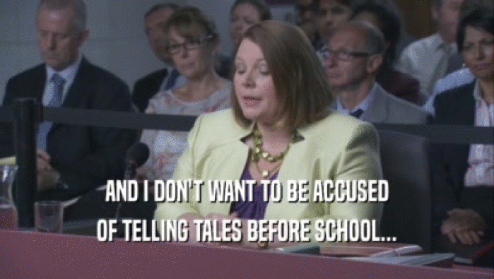 AND I DON'T WANT TO BE ACCUSED OF TELLING TALES BEFORE SCHOOL... 