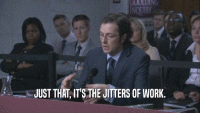 JUST THAT, IT'S THE JITTERS OF WORK.  