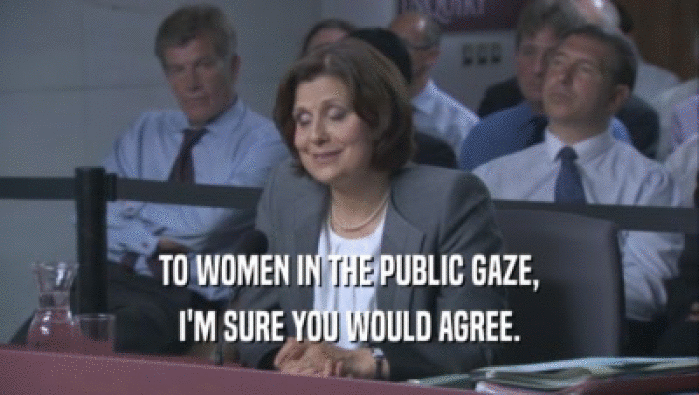 TO WOMEN IN THE PUBLIC GAZE, I'M SURE YOU WOULD AGREE. 