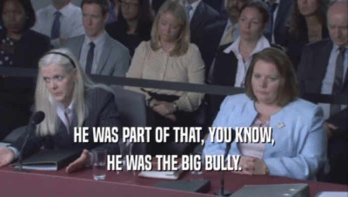 HE WAS PART OF THAT, YOU KNOW, HE WAS THE BIG BULLY. 