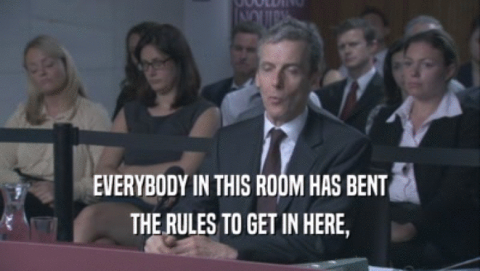 EVERYBODY IN THIS ROOM HAS BENT THE RULES TO GET IN HERE, 