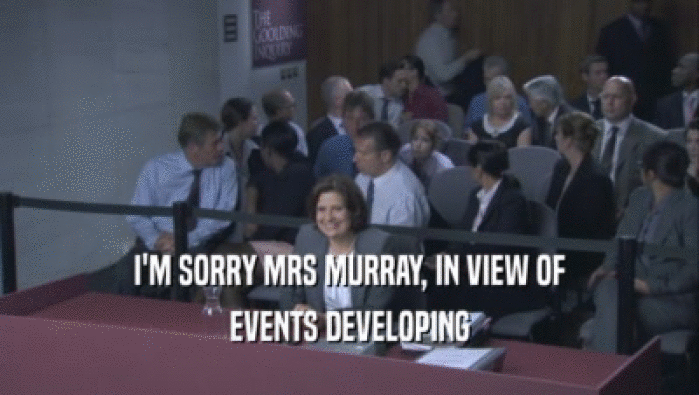 I'M SORRY MRS MURRAY, IN VIEW OF EVENTS DEVELOPING 