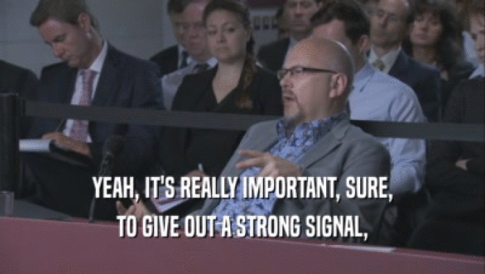 YEAH, IT'S REALLY IMPORTANT, SURE, TO GIVE OUT A STRONG SIGNAL, 