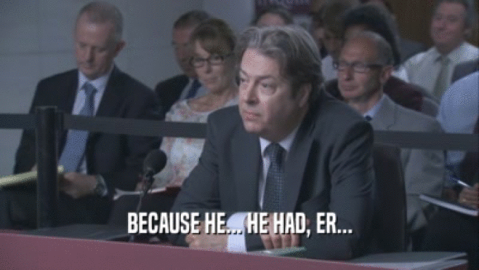 BECAUSE HE... HE HAD, ER...  
