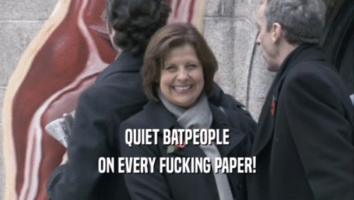 QUIET BATPEOPLE ON EVERY FUCKING PAPER! 