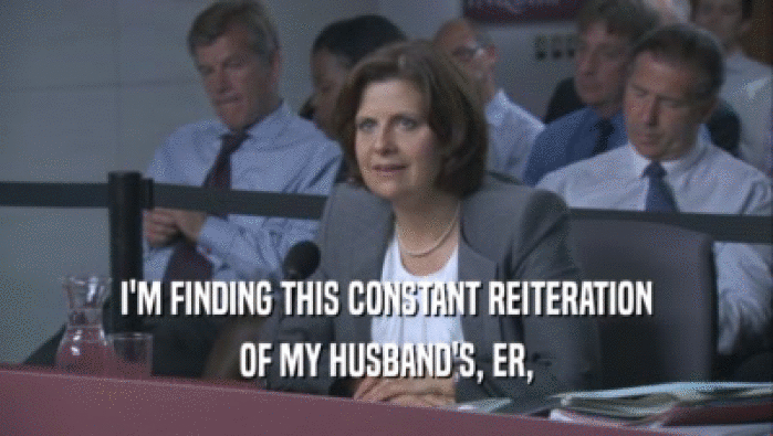 I'M FINDING THIS CONSTANT REITERATION OF MY HUSBAND'S, ER, 