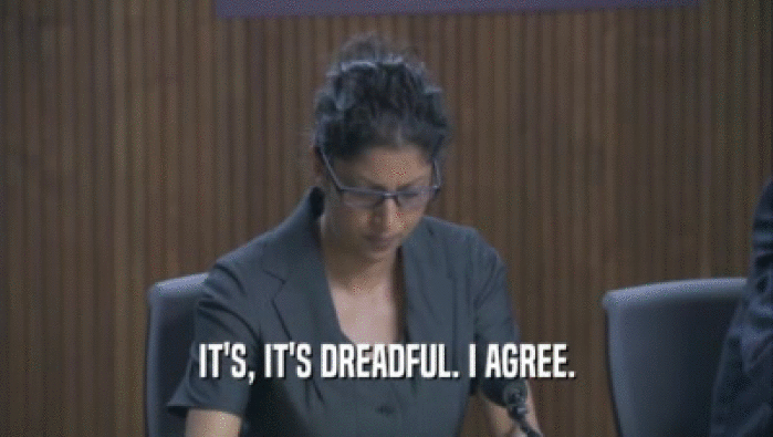 IT'S, IT'S DREADFUL. I AGREE.  