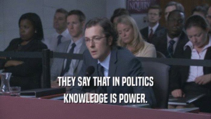 THEY SAY THAT IN POLITICS KNOWLEDGE IS POWER. 