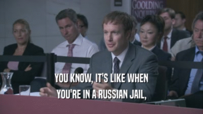 YOU KNOW, IT'S LIKE WHEN YOU'RE IN A RUSSIAN JAIL, YOU'RE IN A RUSSIAN JAIL,