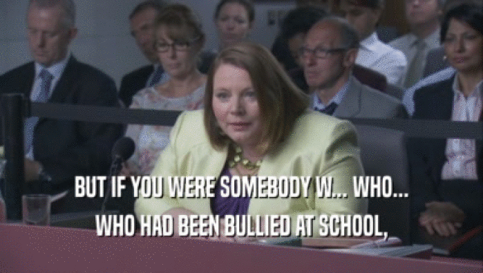 BUT IF YOU WERE SOMEBODY W... WHO...
 WHO HAD BEEN BULLIED AT SCHOOL,
 