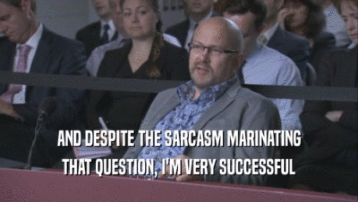 AND DESPITE THE SARCASM MARINATING THAT QUESTION, I'M VERY SUCCESSFUL THAT QUESTION, I'M VERY SUCCESSFUL