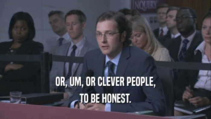 OR, UM, OR CLEVER PEOPLE, TO BE HONEST. 