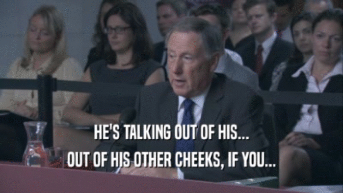 HE'S TALKING OUT OF HIS... OUT OF HIS OTHER CHEEKS, IF YOU... 