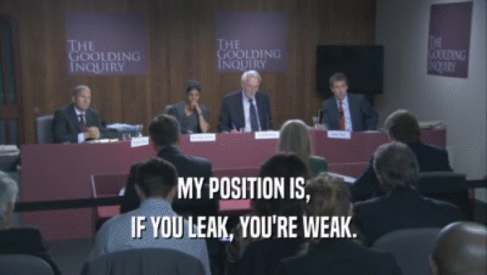 MY POSITION IS, IF YOU LEAK, YOU'RE WEAK. 