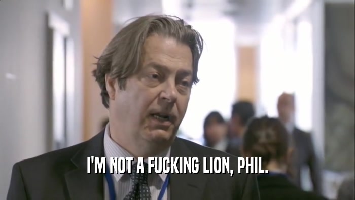 I'M NOT A FUCKING LION, PHIL.  