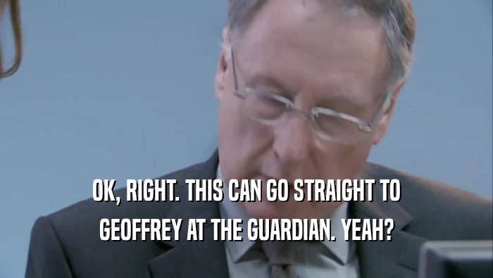 OK, RIGHT. THIS CAN GO STRAIGHT TO GEOFFREY AT THE GUARDIAN. YEAH? 