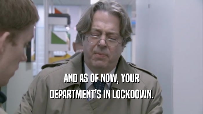 AND AS OF NOW, YOUR DEPARTMENT'S IN LOCKDOWN. 