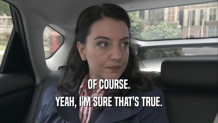 OF COURSE. YEAH, I'M SURE THAT'S TRUE. 