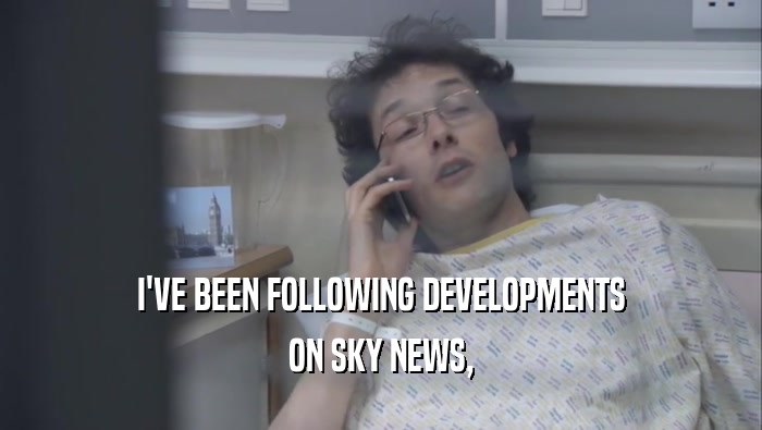 I'VE BEEN FOLLOWING DEVELOPMENTS ON SKY NEWS, 