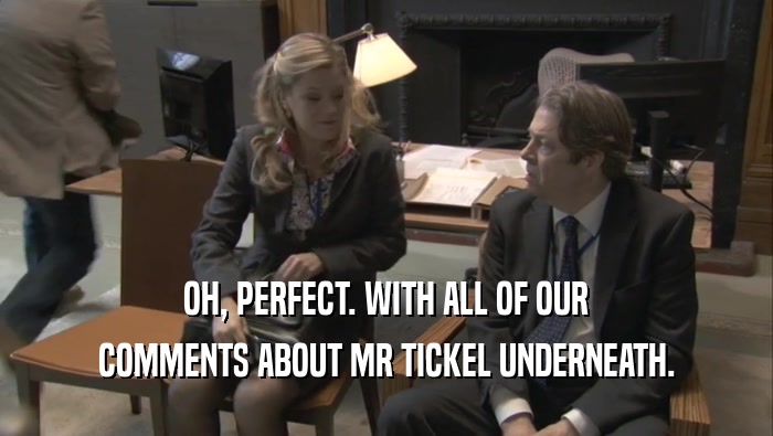 OH, PERFECT. WITH ALL OF OUR COMMENTS ABOUT MR TICKEL UNDERNEATH. 