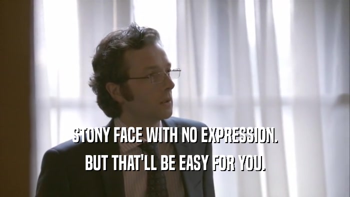 STONY FACE WITH NO EXPRESSION. BUT THAT'LL BE EASY FOR YOU. 
