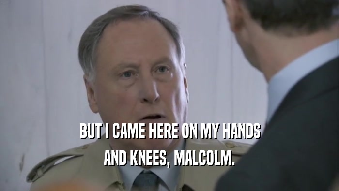 BUT I CAME HERE ON MY HANDS AND KNEES, MALCOLM. 