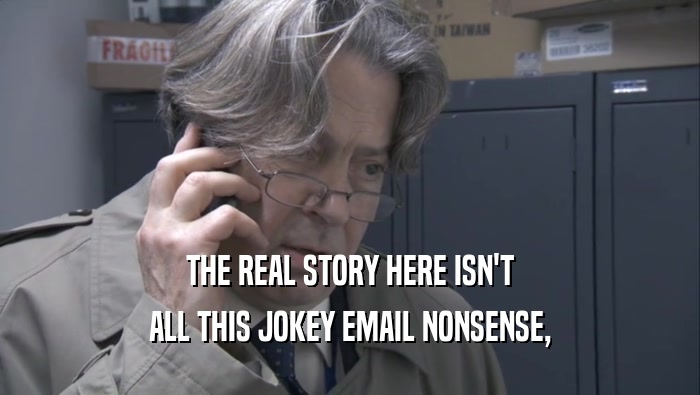 THE REAL STORY HERE ISN'T ALL THIS JOKEY EMAIL NONSENSE, 
