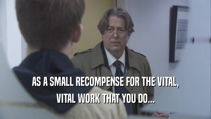 AS A SMALL RECOMPENSE FOR THE VITAL, VITAL WORK THAT YOU DO... 