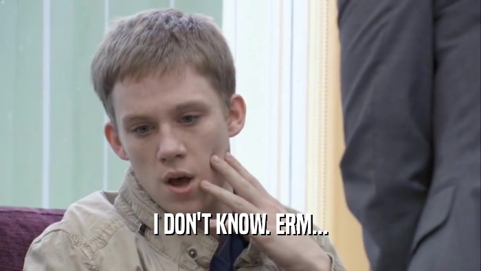 I DON'T KNOW. ERM...  