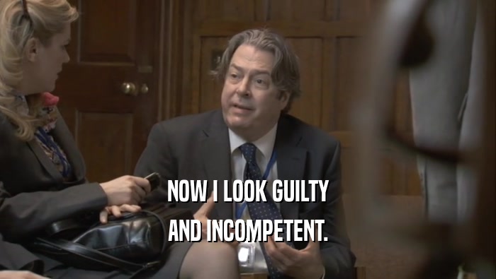 NOW I LOOK GUILTY AND INCOMPETENT. 