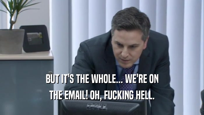 BUT IT'S THE WHOLE... WE'RE ON THE EMAIL! OH, FUCKING HELL. 