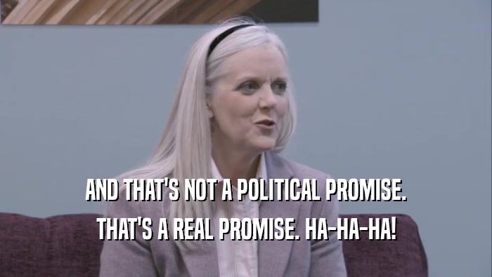 AND THAT'S NOT A POLITICAL PROMISE. THAT'S A REAL PROMISE. HA-HA-HA! 