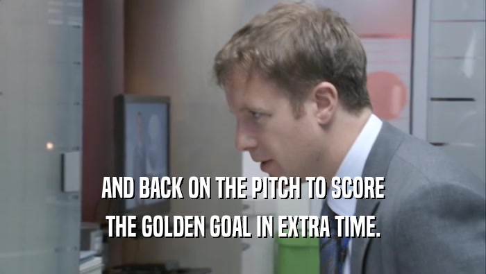 AND BACK ON THE PITCH TO SCORE THE GOLDEN GOAL IN EXTRA TIME. 