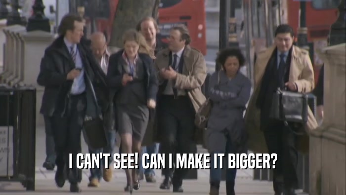 I CAN'T SEE! CAN I MAKE IT BIGGER?  