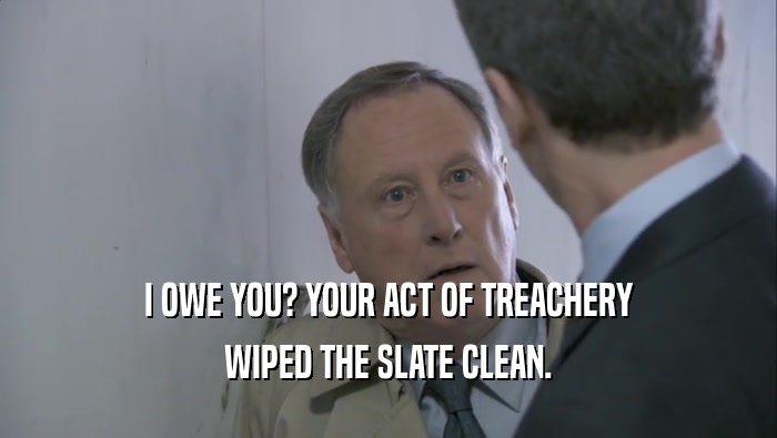 I OWE YOU? YOUR ACT OF TREACHERY WIPED THE SLATE CLEAN. 