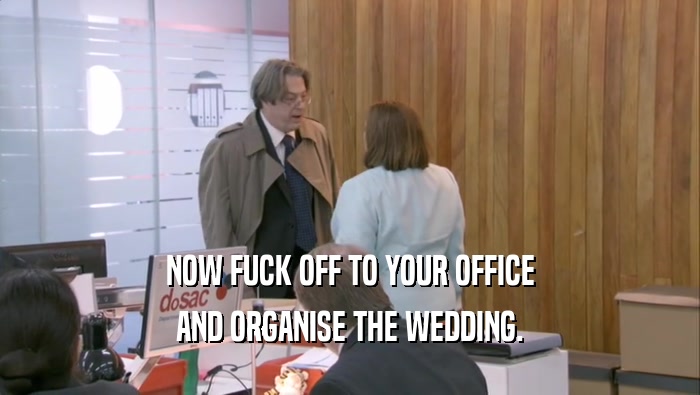 NOW FUCK OFF TO YOUR OFFICE AND ORGANISE THE WEDDING. 