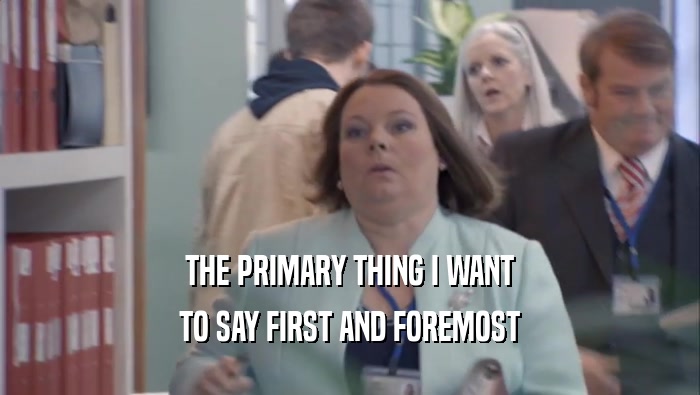 THE PRIMARY THING I WANT TO SAY FIRST AND FOREMOST 