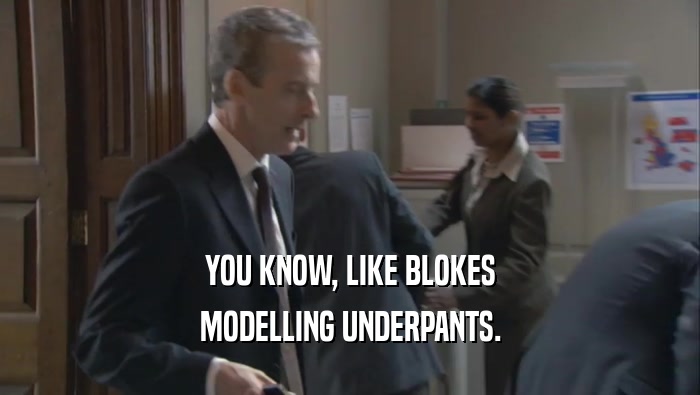 YOU KNOW, LIKE BLOKES
 MODELLING UNDERPANTS.
 