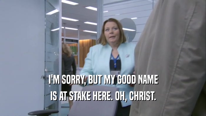 I'M SORRY, BUT MY GOOD NAME IS AT STAKE HERE. OH, CHRIST. 