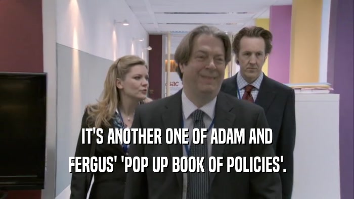 IT'S ANOTHER ONE OF ADAM AND FERGUS' 'POP UP BOOK OF POLICIES'. 