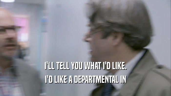 I'LL TELL YOU WHAT I'D LIKE. I'D LIKE A DEPARTMENTAL IN I'D LIKE A DEPARTMENTAL IN