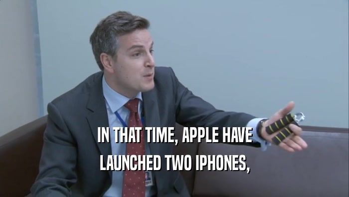 IN THAT TIME, APPLE HAVE
 LAUNCHED TWO IPHONES,
 