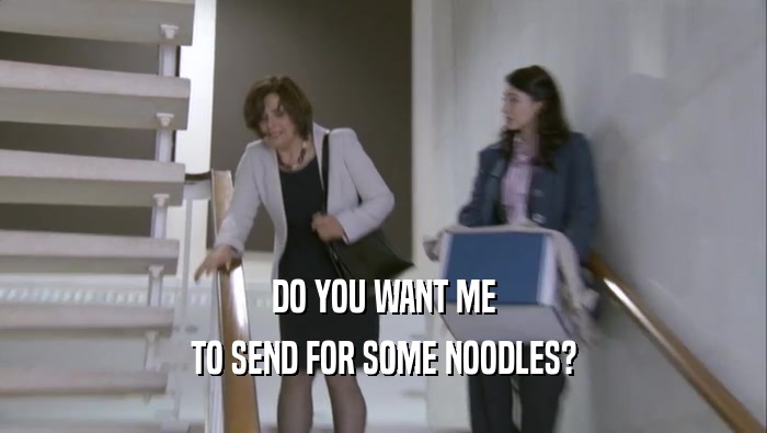 DO YOU WANT ME TO SEND FOR SOME NOODLES? 