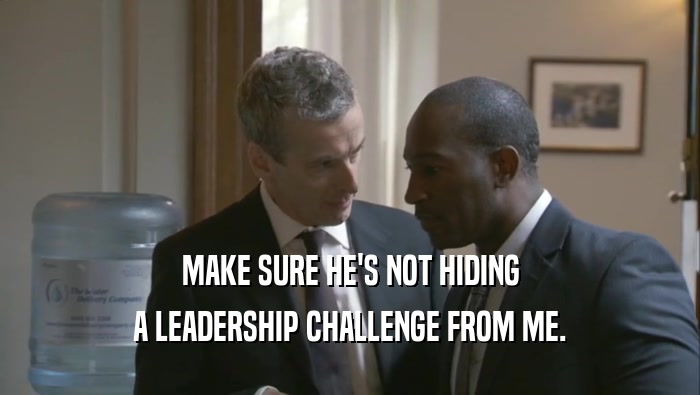 MAKE SURE HE'S NOT HIDING A LEADERSHIP CHALLENGE FROM ME. 