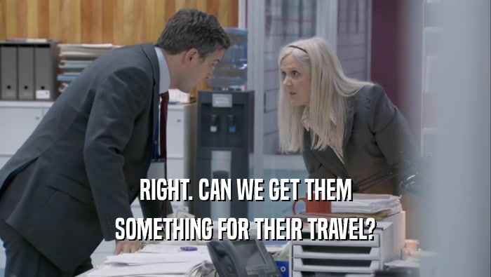RIGHT. CAN WE GET THEM SOMETHING FOR THEIR TRAVEL? 
