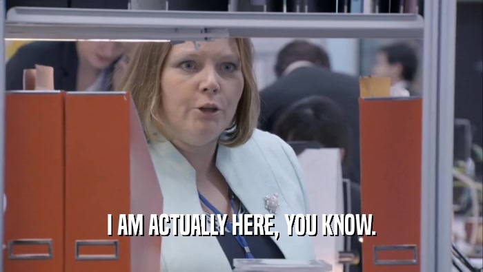 I AM ACTUALLY HERE, YOU KNOW.  