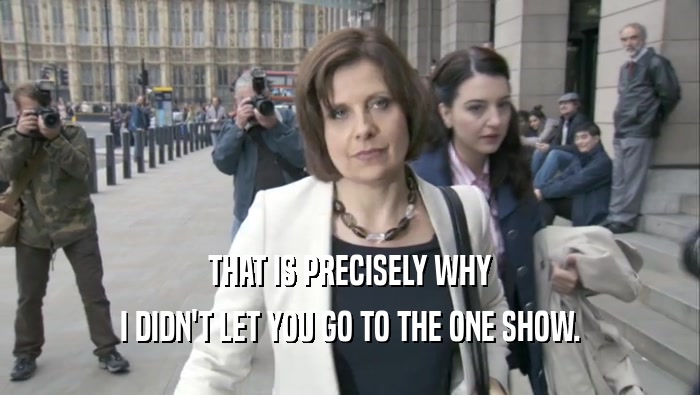 THAT IS PRECISELY WHY I DIDN'T LET YOU GO TO THE ONE SHOW. 